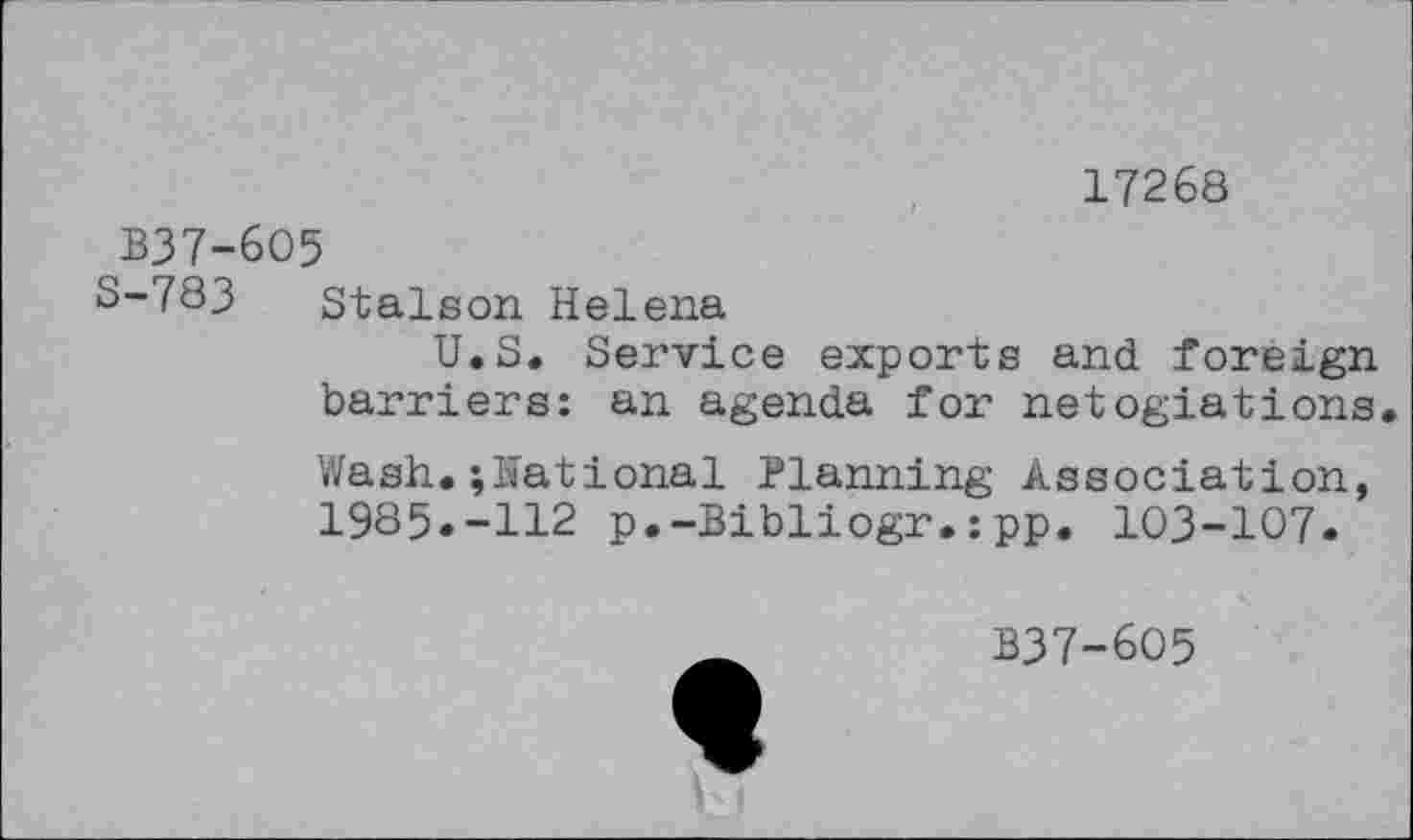 ﻿17268
B37-6O5
S-783 Stalson Helena
U.S. Service exports and foreign barriers: an agenda for netogiations
Wash.;national Planning Association, 1985.-112 p.-Bibliogr.:pp. 103-107.
B37-605